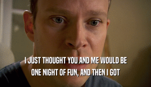 I JUST THOUGHT YOU AND ME WOULD BE ONE NIGHT OF FUN, AND THEN I GOT 
