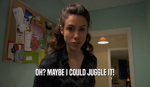 OH? MAYBE I COULD JUGGLE IT!  