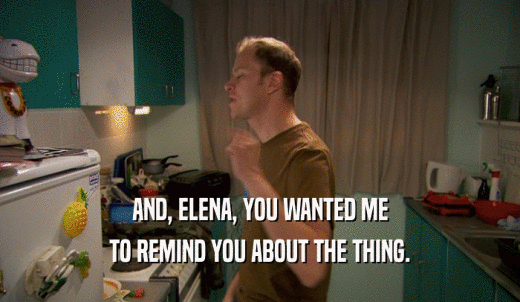 AND, ELENA, YOU WANTED ME TO REMIND YOU ABOUT THE THING. 