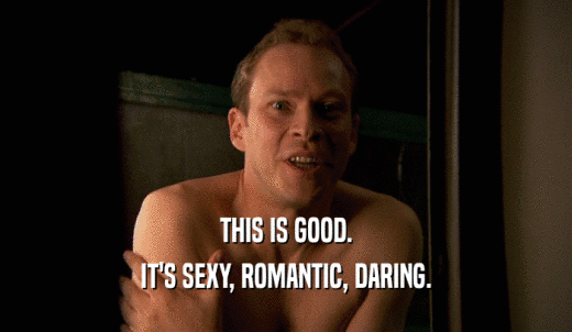 THIS IS GOOD. IT'S SEXY, ROMANTIC, DARING. 