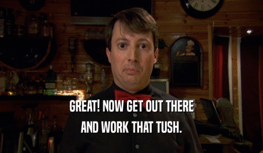 GREAT! NOW GET OUT THERE AND WORK THAT TUSH. 
