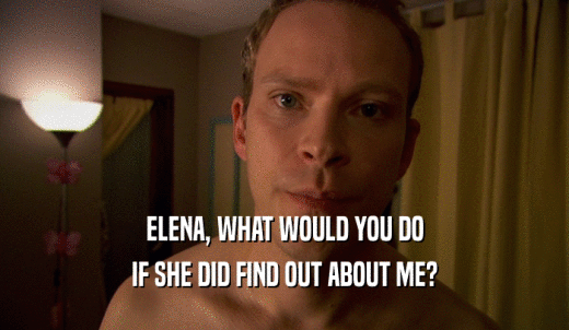 ELENA, WHAT WOULD YOU DO IF SHE DID FIND OUT ABOUT ME? 
