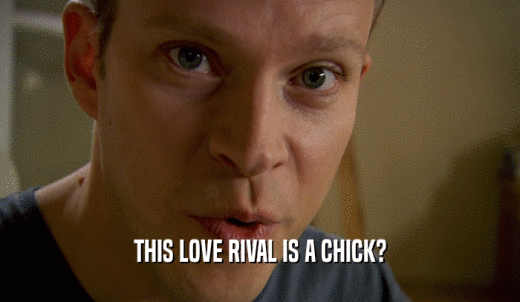 THIS LOVE RIVAL IS A CHICK?  