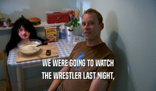 WE WERE GOING TO WATCH THE WRESTLER LAST NIGHT, 