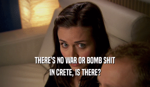 THERE'S NO WAR OR BOMB SHIT IN CRETE, IS THERE? 