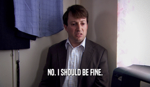 NO. I SHOULD BE FINE.  