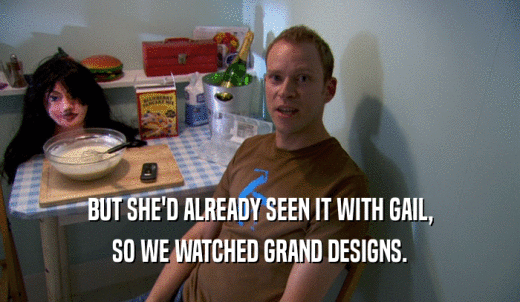 BUT SHE'D ALREADY SEEN IT WITH GAIL, SO WE WATCHED GRAND DESIGNS. 