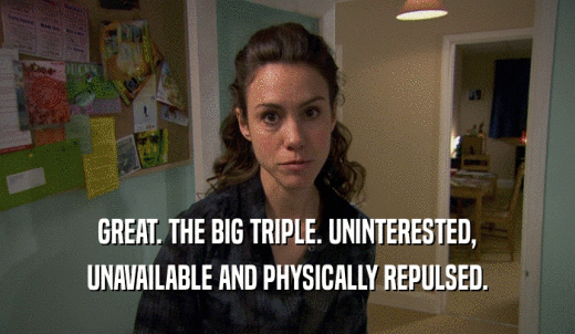 GREAT. THE BIG TRIPLE. UNINTERESTED, UNAVAILABLE AND PHYSICALLY REPULSED. 