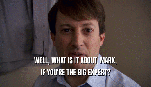 WELL, WHAT IS IT ABOUT, MARK, IF YOU'RE THE BIG EXPERT? 