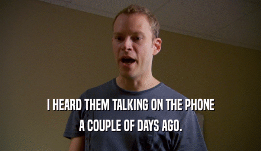 I HEARD THEM TALKING ON THE PHONE A COUPLE OF DAYS AGO. 