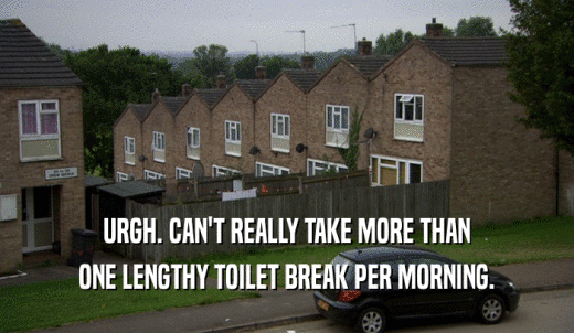 URGH. CAN'T REALLY TAKE MORE THAN ONE LENGTHY TOILET BREAK PER MORNING. 