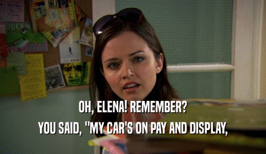 OH, ELENA! REMEMBER? YOU SAID, 'MY CAR'S ON PAY AND DISPLAY, 