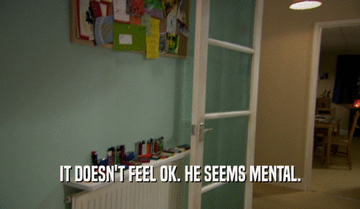 IT DOESN'T FEEL OK. HE SEEMS MENTAL.  