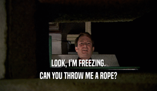 LOOK, I'M FREEZING. CAN YOU THROW ME A ROPE? 