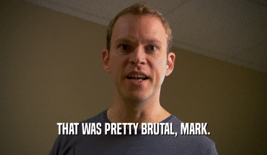 THAT WAS PRETTY BRUTAL, MARK.  