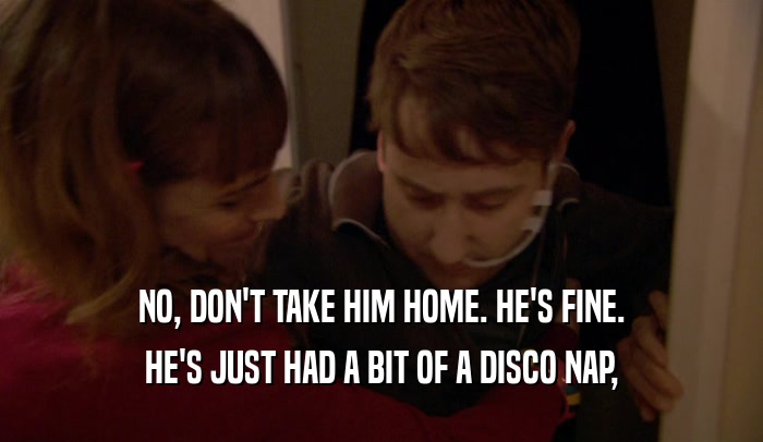 NO, DON'T TAKE HIM HOME. HE'S FINE. HE'S JUST HAD A BIT OF A DISCO NAP, 