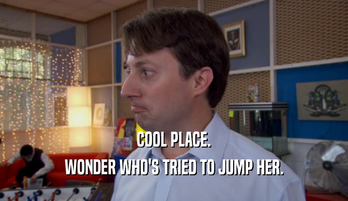 COOL PLACE. WONDER WHO'S TRIED TO JUMP HER. 