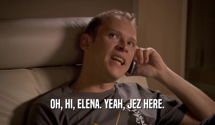 OH, HI, ELENA. YEAH, JEZ HERE.  