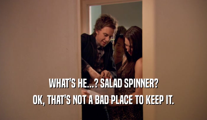 WHAT'S HE...? SALAD SPINNER? OK, THAT'S NOT A BAD PLACE TO KEEP IT. 