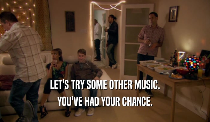 LET'S TRY SOME OTHER MUSIC. YOU'VE HAD YOUR CHANCE. 