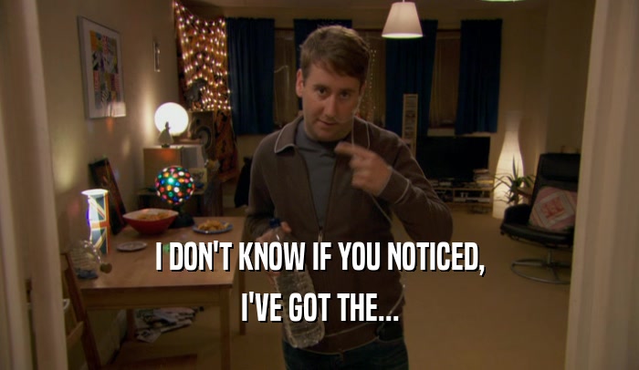 I DON'T KNOW IF YOU NOTICED, I'VE GOT THE... 