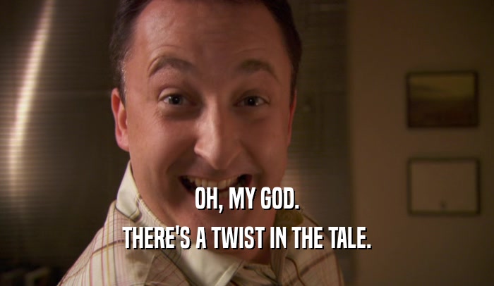 OH, MY GOD. THERE'S A TWIST IN THE TALE. 