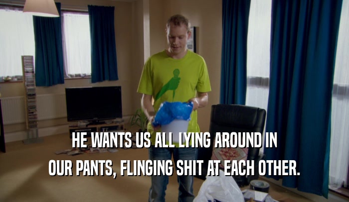 HE WANTS US ALL LYING AROUND IN OUR PANTS, FLINGING SHIT AT EACH OTHER. 