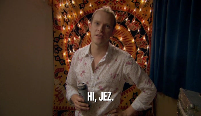 HI, JEZ.  