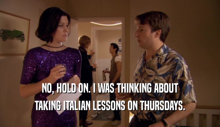 NO, HOLD ON. I WAS THINKING ABOUT
 TAKING ITALIAN LESSONS ON THURSDAYS.
 