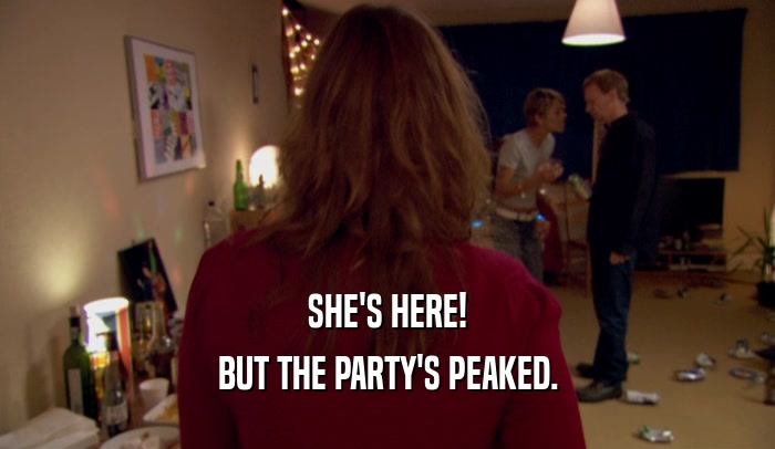 SHE'S HERE! BUT THE PARTY'S PEAKED. 