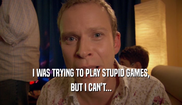 I WAS TRYING TO PLAY STUPID GAMES, BUT I CAN'T... 