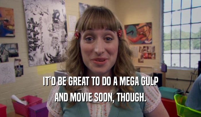 IT'D BE GREAT TO DO A MEGA GULP AND MOVIE SOON, THOUGH. 