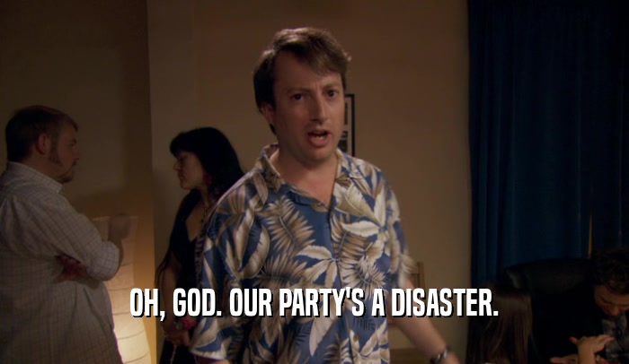 OH, GOD. OUR PARTY'S A DISASTER.  