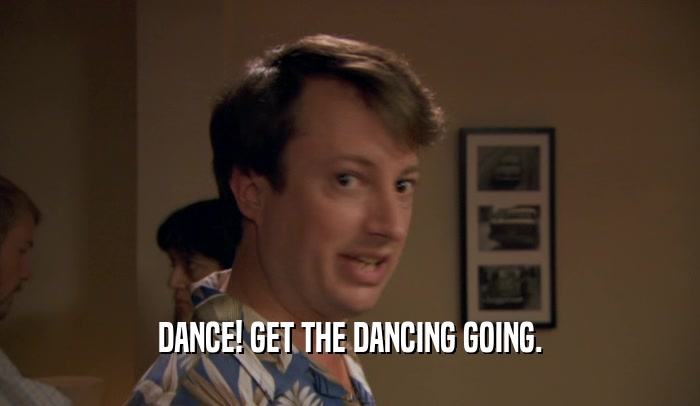 DANCE! GET THE DANCING GOING.  