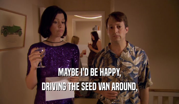 MAYBE I'D BE HAPPY, DRIVING THE SEED VAN AROUND, 
