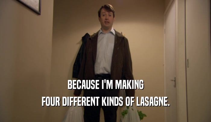 BECAUSE I'M MAKING FOUR DIFFERENT KINDS OF LASAGNE. 