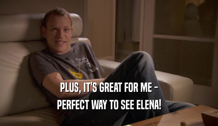 PLUS, IT'S GREAT FOR ME - PERFECT WAY TO SEE ELENA! 