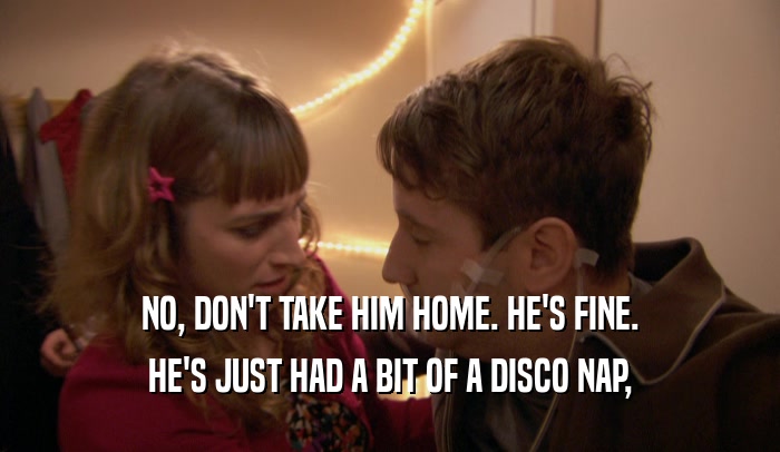 NO, DON'T TAKE HIM HOME. HE'S FINE. HE'S JUST HAD A BIT OF A DISCO NAP, 