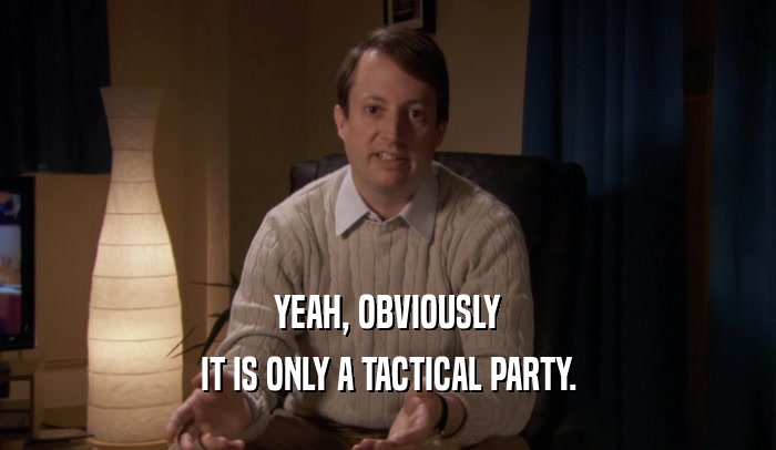 YEAH, OBVIOUSLY IT IS ONLY A TACTICAL PARTY. 