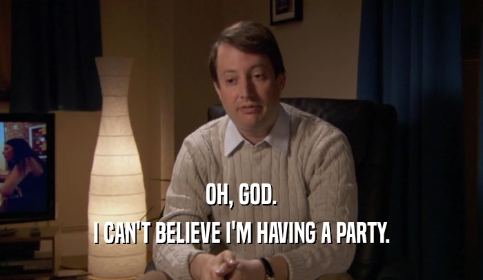 OH, GOD. I CAN'T BELIEVE I'M HAVING A PARTY. 