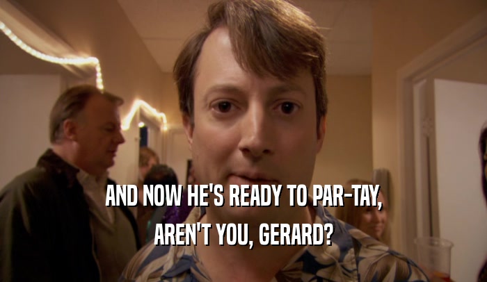 AND NOW HE'S READY TO PAR-TAY, AREN'T YOU, GERARD? 