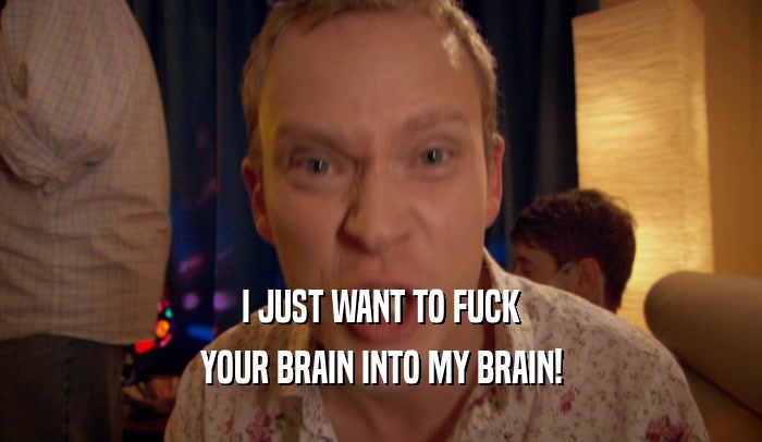 I JUST WANT TO FUCK YOUR BRAIN INTO MY BRAIN! 