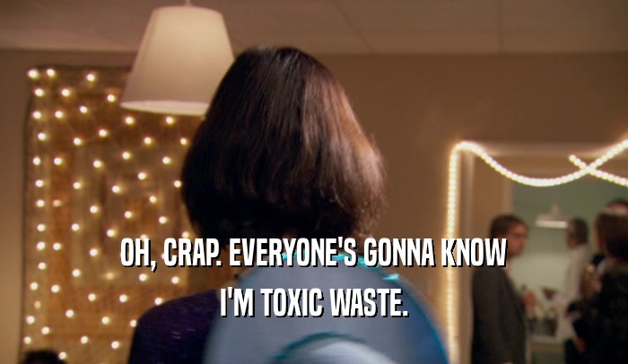 OH, CRAP. EVERYONE'S GONNA KNOW
 I'M TOXIC WASTE.
 