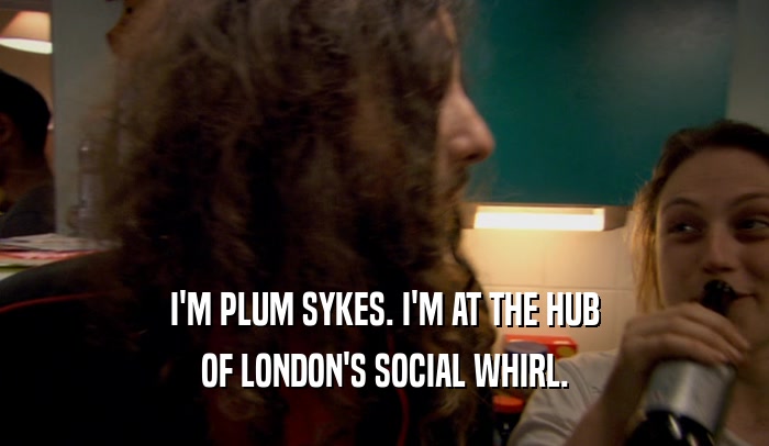 I'M PLUM SYKES. I'M AT THE HUB
 OF LONDON'S SOCIAL WHIRL.
 