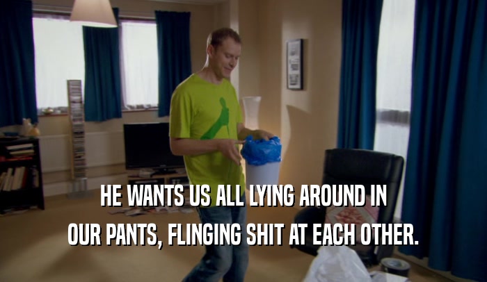 HE WANTS US ALL LYING AROUND IN OUR PANTS, FLINGING SHIT AT EACH OTHER. 