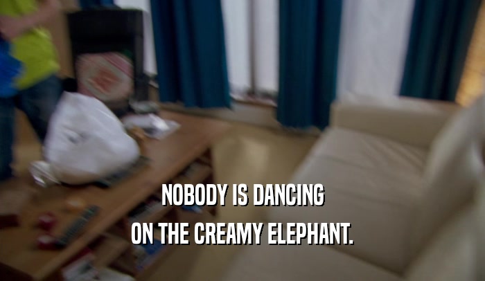NOBODY IS DANCING ON THE CREAMY ELEPHANT. 