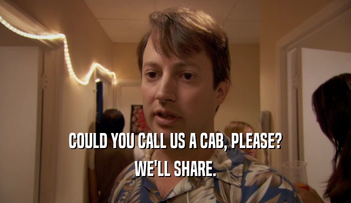 COULD YOU CALL US A CAB, PLEASE? WE'LL SHARE. 