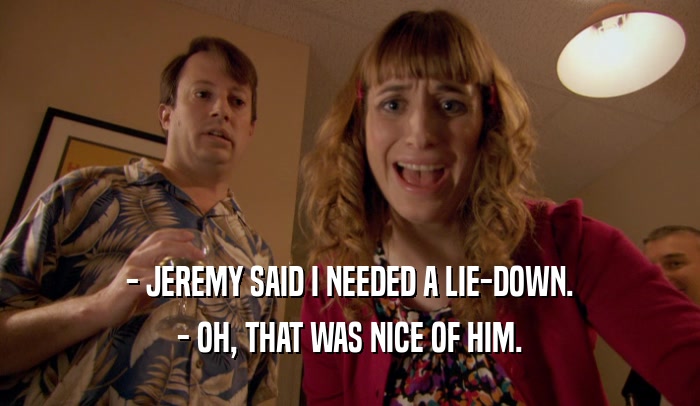- JEREMY SAID I NEEDED A LIE-DOWN. - OH, THAT WAS NICE OF HIM. 