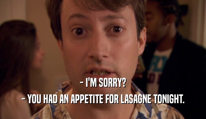 - I'M SORRY? - YOU HAD AN APPETITE FOR LASAGNE TONIGHT. 