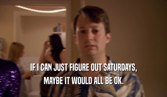IF I CAN JUST FIGURE OUT SATURDAYS,
 MAYBE IT WOULD ALL BE OK.
 